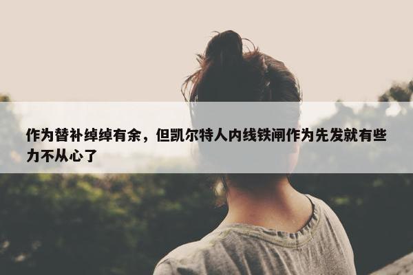 作为替补绰绰有余，但凯尔特人内线铁闸作为先发就有些力不从心了