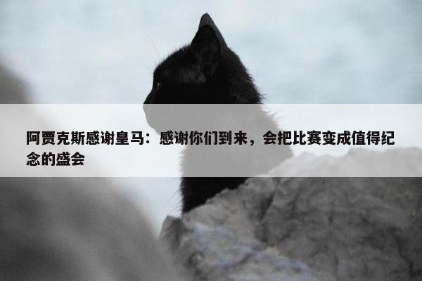 阿贾克斯感谢皇马：感谢你们到来，会把比赛变成值得纪念的盛会