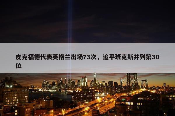 皮克福德代表英格兰出场73次，追平班克斯并列第30位