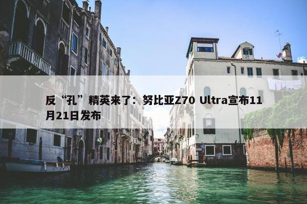 反“孔”精英来了：努比亚Z70 Ultra宣布11月21日发布