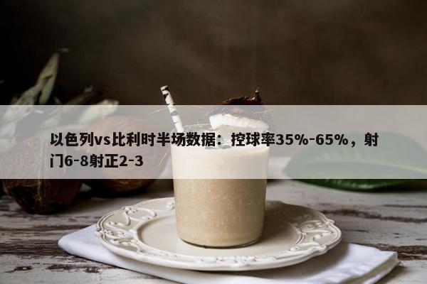 以色列vs比利时半场数据：控球率35%-65%，射门6-8射正2-3