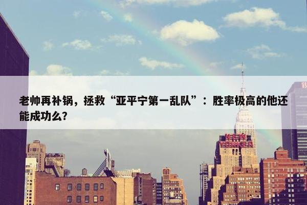 老帅再补锅，拯救“亚平宁第一乱队”：胜率极高的他还能成功么？