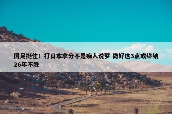 国足挺住！打日本拿分不是痴人说梦 做好这3点或终结26年不胜