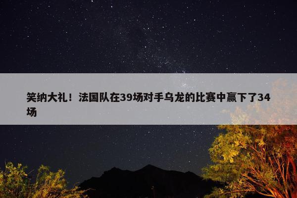 笑纳大礼！法国队在39场对手乌龙的比赛中赢下了34场