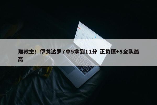 难救主！伊戈达罗7中5拿到11分 正负值+8全队最高