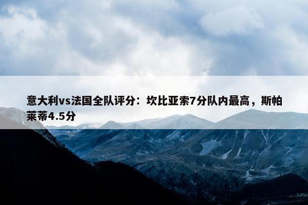 意大利vs法国全队评分：坎比亚索7分队内最高，斯帕莱蒂4.5分