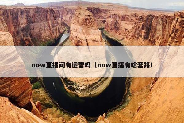 now直播间有运营吗（now直播有啥套路）