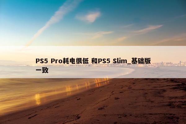 PS5 Pro耗电很低 和PS5 Slim_基础版一致