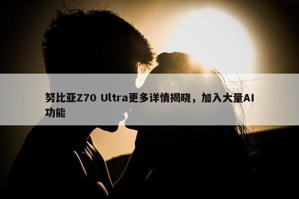 努比亚Z70 Ultra更多详情揭晓，加入大量AI功能