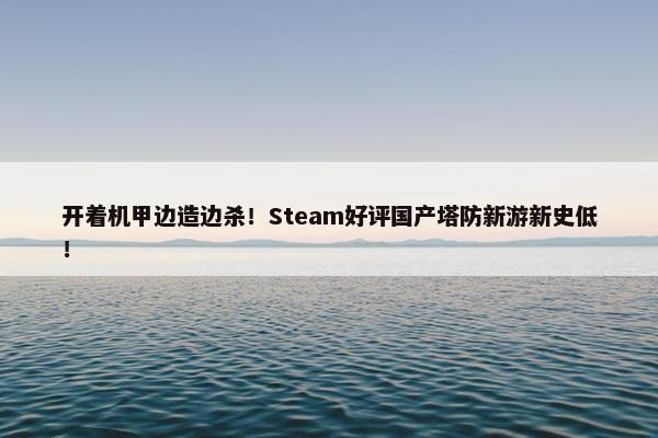 开着机甲边造边杀！Steam好评国产塔防新游新史低！