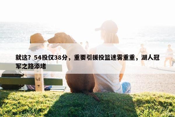 就这？54投仅38分，重要引援投篮迷雾重重，湖人冠军之路添堵