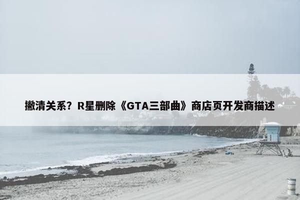 撇清关系？R星删除《GTA三部曲》商店页开发商描述