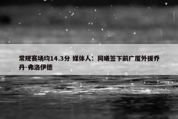 常规赛场均14.3分 媒体人：同曦签下前广厦外援乔丹-弗洛伊德