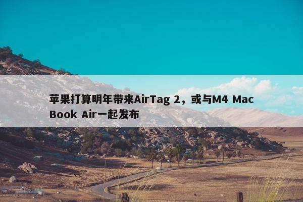 苹果打算明年带来AirTag 2，或与M4 MacBook Air一起发布