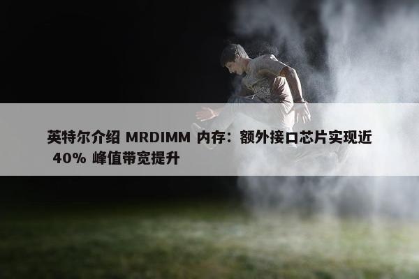 英特尔介绍 MRDIMM 内存：额外接口芯片实现近 40% 峰值带宽提升