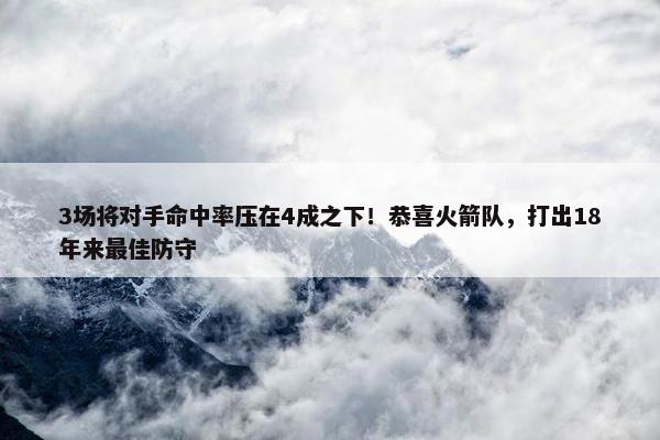 3场将对手命中率压在4成之下！恭喜火箭队，打出18年来最佳防守