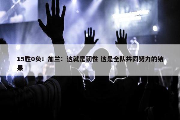 15胜0负！加兰：这就是韧性 这是全队共同努力的结果