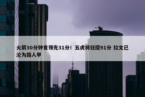 火箭30分钟竟领先31分！五虎将狂揽91分 拉文已沦为路人甲