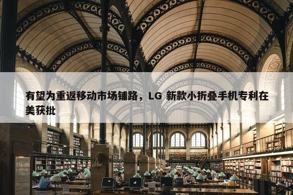 有望为重返移动市场铺路，LG 新款小折叠手机专利在美获批