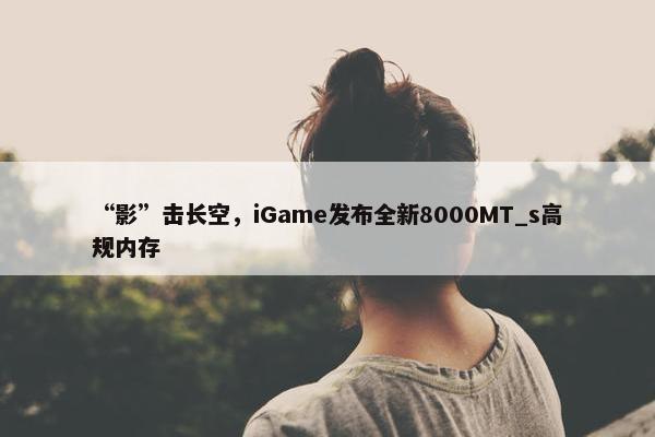 “影”击长空，iGame发布全新8000MT_s高规内存