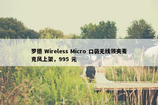 罗德 Wireless Micro 口袋无线领夹麦克风上架，995 元