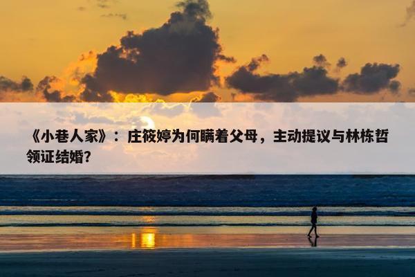 《小巷人家》：庄筱婷为何瞒着父母，主动提议与林栋哲领证结婚？