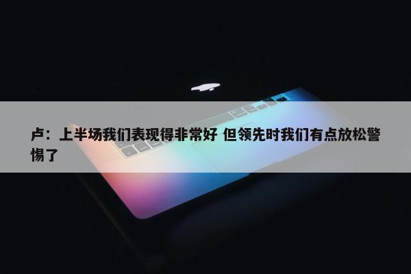 卢：上半场我们表现得非常好 但领先时我们有点放松警惕了