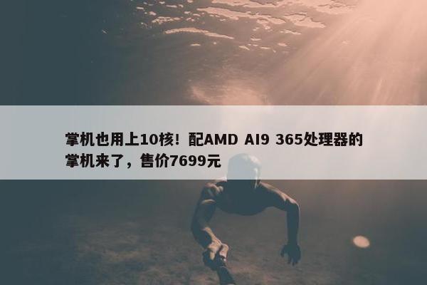 掌机也用上10核！配AMD AI9 365处理器的掌机来了，售价7699元