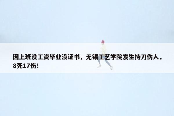 因上班没工资毕业没证书，无锡工艺学院发生持刀伤人，8死17伤！