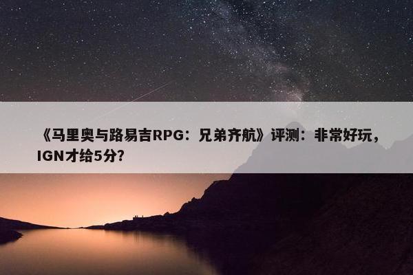 《马里奥与路易吉RPG：兄弟齐航》评测：非常好玩，IGN才给5分？