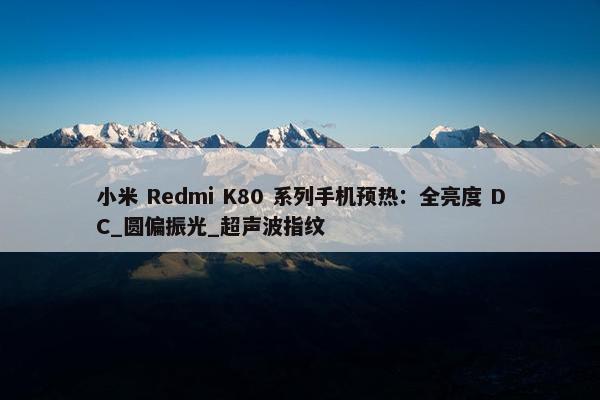 小米 Redmi K80 系列手机预热：全亮度 DC_圆偏振光_超声波指纹