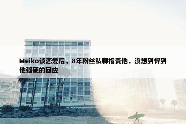 Meiko谈恋爱后，8年粉丝私聊指责他，没想到得到他强硬的回应