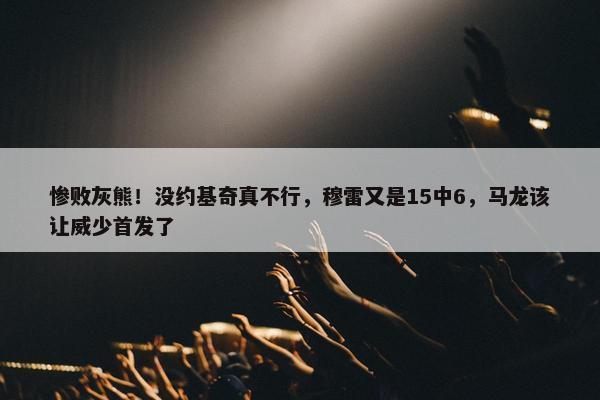 惨败灰熊！没约基奇真不行，穆雷又是15中6，马龙该让威少首发了