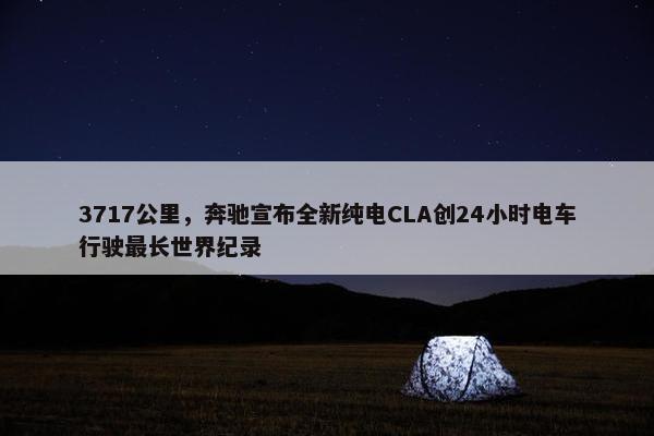 3717公里，奔驰宣布全新纯电CLA创24小时电车行驶最长世界纪录