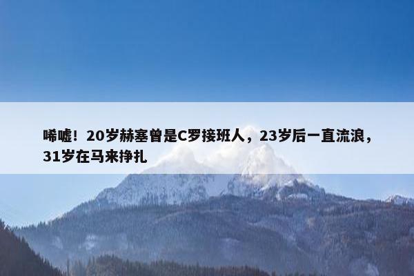 唏嘘！20岁赫塞曾是C罗接班人，23岁后一直流浪，31岁在马来挣扎