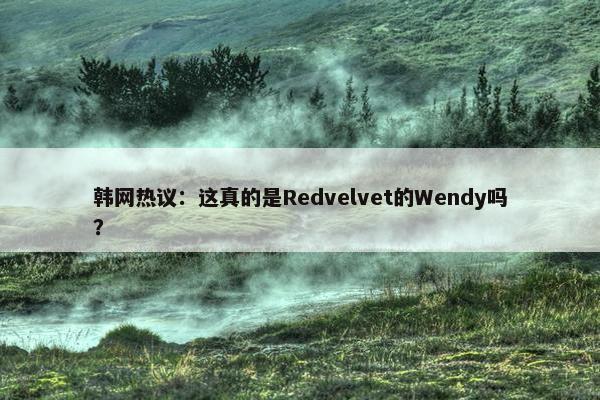 韩网热议：这真的是Redvelvet的Wendy吗？