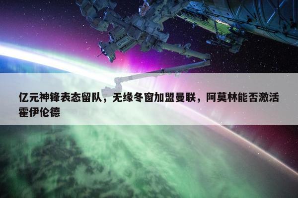 亿元神锋表态留队，无缘冬窗加盟曼联，阿莫林能否激活霍伊伦德