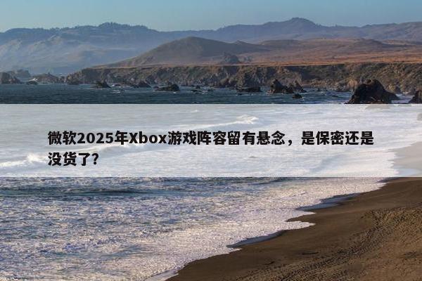 微软2025年Xbox游戏阵容留有悬念，是保密还是没货了？