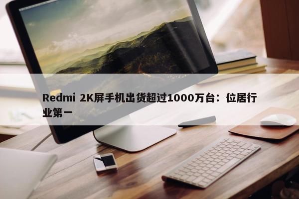 Redmi 2K屏手机出货超过1000万台：位居行业第一