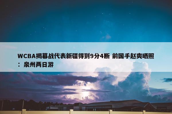 WCBA揭幕战代表新疆得到9分4断 前国手赵爽晒照：泉州两日游