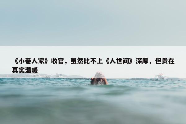 《小巷人家》收官，虽然比不上《人世间》深厚，但贵在真实温暖