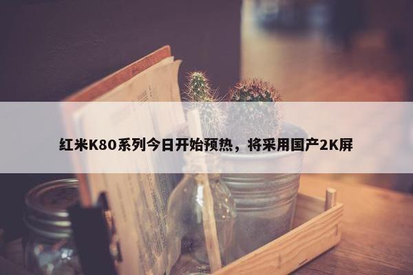 红米K80系列今日开始预热，将采用国产2K屏