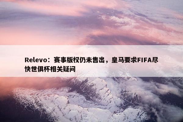 Relevo：赛事版权仍未售出，皇马要求FIFA尽快世俱杯相关疑问