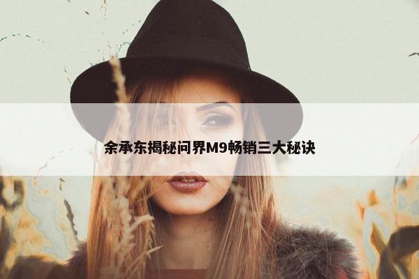 余承东揭秘问界M9畅销三大秘诀