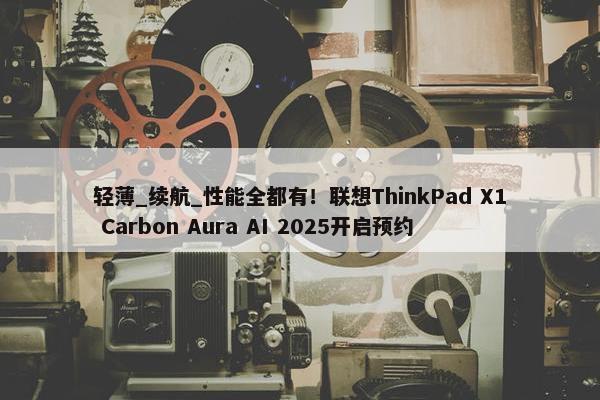 轻薄_续航_性能全都有！联想ThinkPad X1 Carbon Aura AI 2025开启预约