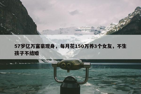 57岁亿万富豪现身，每月花150万养3个女友，不生孩子不结婚