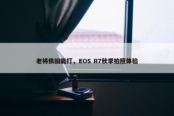 老将依旧能打，EOS R7秋季拍照体验