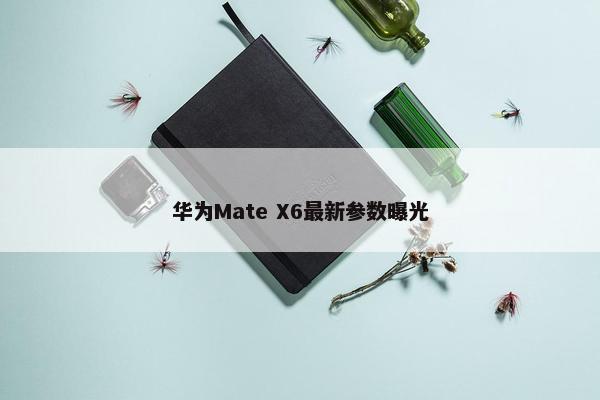 华为Mate X6最新参数曝光