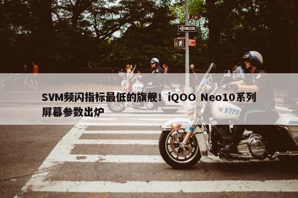 SVM频闪指标最低的旗舰！iQOO Neo10系列屏幕参数出炉