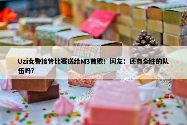 Uzi女警接管比赛送给M3首败！网友：还有全胜的队伍吗？